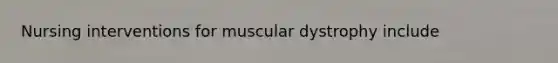 Nursing interventions for muscular dystrophy include