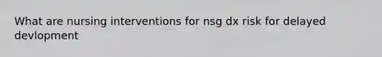 What are nursing interventions for nsg dx risk for delayed devlopment