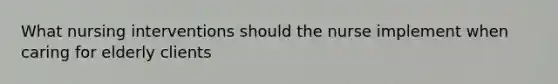 What nursing interventions should the nurse implement when caring for elderly clients
