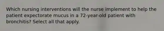 Which nursing interventions will the nurse implement to help the patient expectorate mucus in a 72-year-old patient with bronchitis? Select all that apply.
