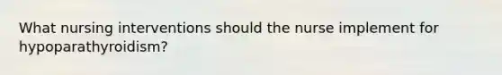 What nursing interventions should the nurse implement for hypoparathyroidism?