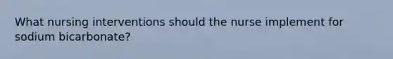 What nursing interventions should the nurse implement for sodium bicarbonate?