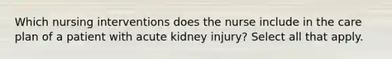 Which nursing interventions does the nurse include in the care plan of a patient with acute kidney injury? Select all that apply.