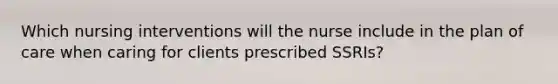 Which nursing interventions will the nurse include in the plan of care when caring for clients prescribed SSRIs?