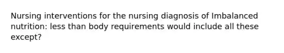 Nursing interventions for the nursing diagnosis of Imbalanced nutrition: less than body requirements would include all these except?