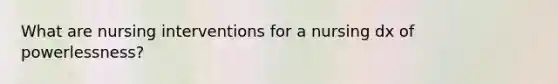 What are <a href='https://www.questionai.com/knowledge/kefvaBax4m-nursing-interventions' class='anchor-knowledge'>nursing interventions</a> for a nursing dx of powerlessness?