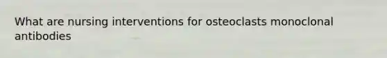 What are nursing interventions for osteoclasts monoclonal antibodies