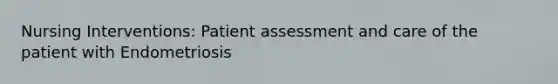 Nursing Interventions: Patient assessment and care of the patient with Endometriosis