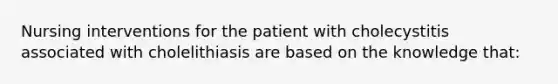 Nursing interventions for the patient with cholecystitis associated with cholelithiasis are based on the knowledge that: