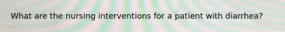 What are the nursing interventions for a patient with diarrhea?