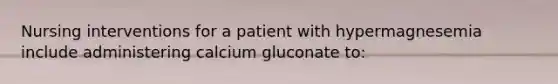 Nursing interventions for a patient with hypermagnesemia include administering calcium gluconate to: