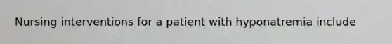 Nursing interventions for a patient with hyponatremia include