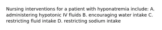 Nursing interventions for a patient with hyponatremia include: A. administering hypotonic IV fluids B. encouraging water intake C. restricting fluid intake D. restricting sodium intake