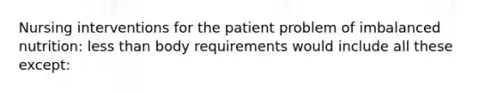 Nursing interventions for the patient problem of imbalanced nutrition: less than body requirements would include all these except: