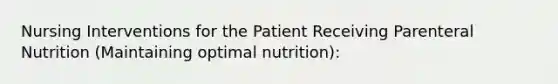 Nursing Interventions for the Patient Receiving Parenteral Nutrition (Maintaining optimal nutrition):