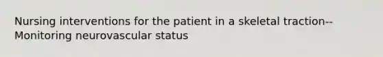 Nursing interventions for the patient in a skeletal traction--Monitoring neurovascular status