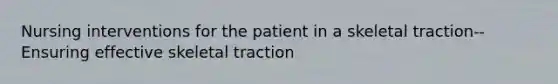 Nursing interventions for the patient in a skeletal traction-- Ensuring effective skeletal traction