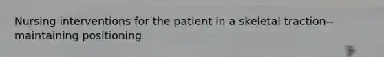 Nursing interventions for the patient in a skeletal traction-- maintaining positioning