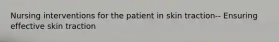 Nursing interventions for the patient in skin traction-- Ensuring effective skin traction