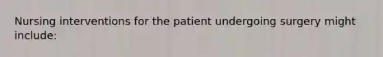 Nursing interventions for the patient undergoing surgery might include: