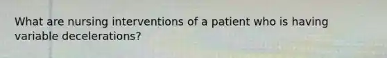 What are nursing interventions of a patient who is having variable decelerations?