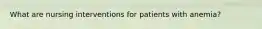What are nursing interventions for patients with anemia?