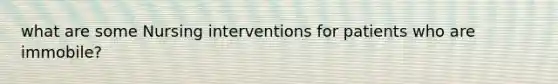 what are some Nursing interventions for patients who are immobile?