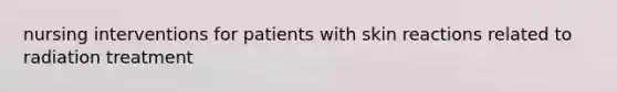 nursing interventions for patients with skin reactions related to radiation treatment