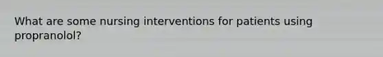 What are some nursing interventions for patients using propranolol?