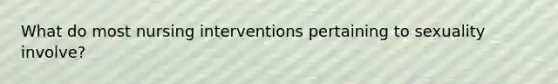 What do most nursing interventions pertaining to sexuality involve?