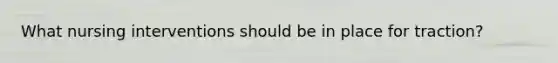 What nursing interventions should be in place for traction?