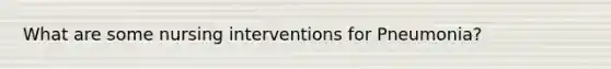 What are some nursing interventions for Pneumonia?