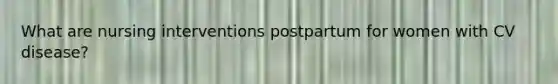 What are nursing interventions postpartum for women with CV disease?