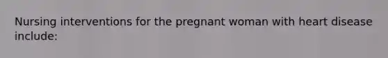 Nursing interventions for the pregnant woman with heart disease include: