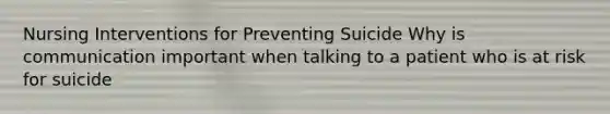 Nursing Interventions for Preventing Suicide Why is communication important when talking to a patient who is at risk for suicide