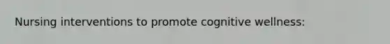 Nursing interventions to promote cognitive wellness: