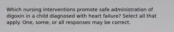 Which nursing interventions promote safe administration of digoxin in a child diagnosed with heart failure? Select all that apply. One, some, or all responses may be correct.