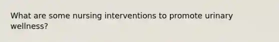 What are some nursing interventions to promote urinary wellness?