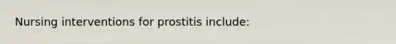 Nursing interventions for prostitis include: