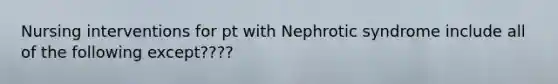 Nursing interventions for pt with Nephrotic syndrome include all of the following except????