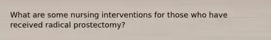 What are some nursing interventions for those who have received radical prostectomy?