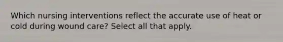 Which nursing interventions reflect the accurate use of heat or cold during wound care? Select all that apply.