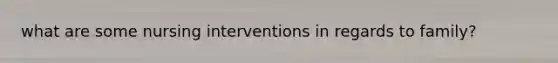 what are some nursing interventions in regards to family?