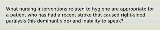 What nursing interventions related to hygiene are appropriate for a patient who has had a recent stroke that caused right-sided paralysis (his dominant side) and inability to speak?