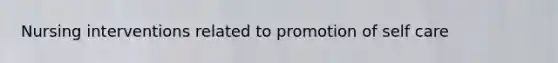 Nursing interventions related to promotion of self care