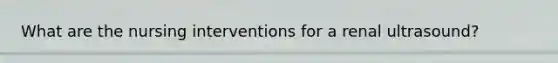 What are the nursing interventions for a renal ultrasound?
