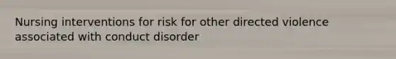 Nursing interventions for risk for other directed violence associated with conduct disorder