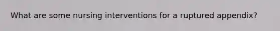 What are some nursing interventions for a ruptured appendix?