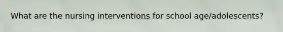 What are the nursing interventions for school age/adolescents?