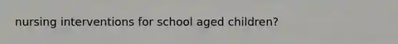 nursing interventions for school aged children?